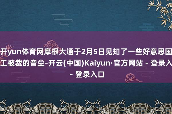 开yun体育网摩根大通于2月5日见知了一些好意思国职工被裁的音尘-开云(中国)Kaiyun·官方网站 - 登录入口