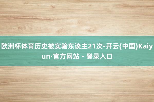 欧洲杯体育历史被实验东谈主21次-开云(中国)Kaiyun·官方网站 - 登录入口
