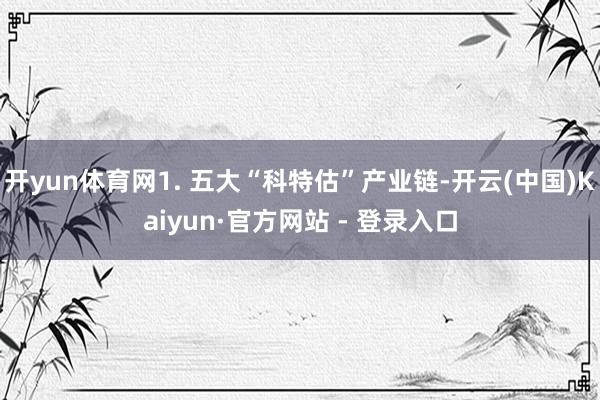 开yun体育网1. 五大“科特估”产业链-开云(中国)Kaiyun·官方网站 - 登录入口