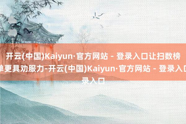 开云(中国)Kaiyun·官方网站 - 登录入口让扫数榜单更具劝服力-开云(中国)Kaiyun·官方网站 - 登录入口