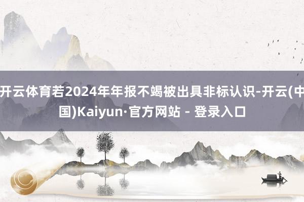 开云体育若2024年年报不竭被出具非标认识-开云(中国)Kaiyun·官方网站 - 登录入口
