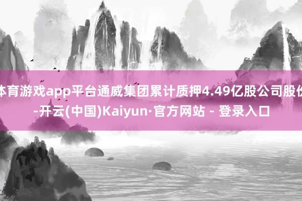 体育游戏app平台通威集团累计质押4.49亿股公司股份-开云(中国)Kaiyun·官方网站 - 登录入口