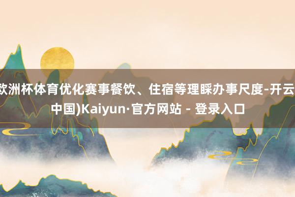 欧洲杯体育优化赛事餐饮、住宿等理睬办事尺度-开云(中国)Kaiyun·官方网站 - 登录入口