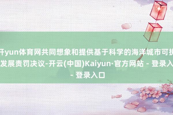 开yun体育网共同想象和提供基于科学的海洋城市可执续发展责罚决议-开云(中国)Kaiyun·官方网站 - 登录入口