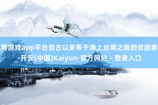 体育游戏app平台自古以来等于海上丝绸之路的贫困要道-开云(中国)Kaiyun·官方网站 - 登录入口