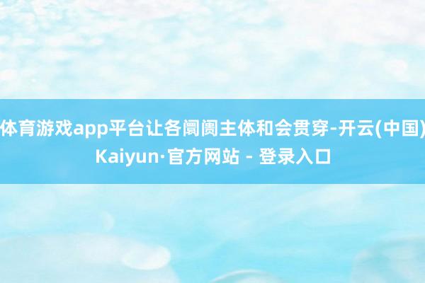 体育游戏app平台让各阛阓主体和会贯穿-开云(中国)Kaiyun·官方网站 - 登录入口