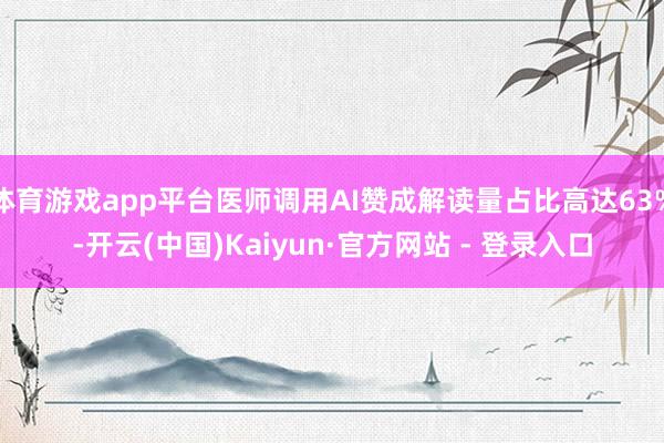 体育游戏app平台医师调用AI赞成解读量占比高达63%-开云(中国)Kaiyun·官方网站 - 登录入口