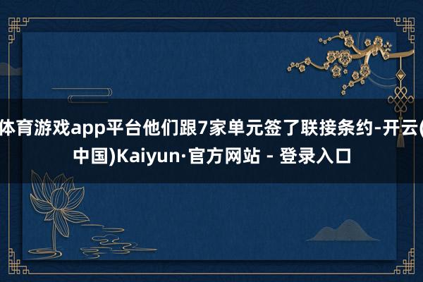 体育游戏app平台他们跟7家单元签了联接条约-开云(中国)Kaiyun·官方网站 - 登录入口