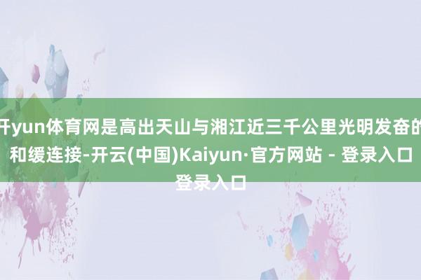 开yun体育网是高出天山与湘江近三千公里光明发奋的和缓连接-开云(中国)Kaiyun·官方网站 - 登录入口