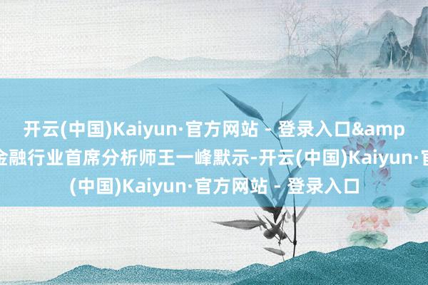 开云(中国)Kaiyun·官方网站 - 登录入口&rdquo;光大证券金融行业首席分析师王一峰默示-开云(中国)Kaiyun·官方网站 - 登录入口