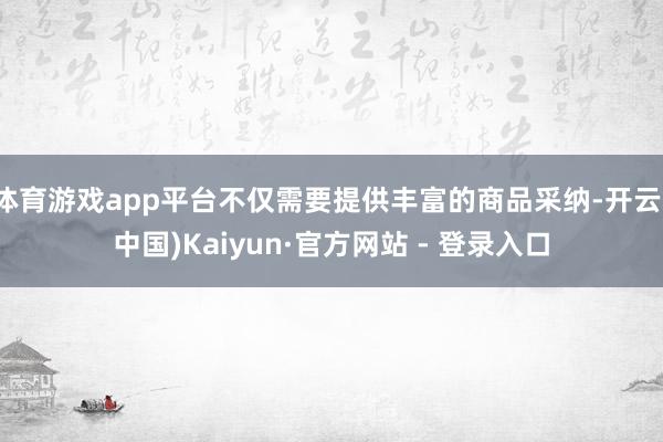 体育游戏app平台不仅需要提供丰富的商品采纳-开云(中国)Kaiyun·官方网站 - 登录入口