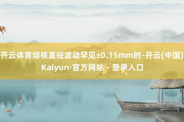 开云体育熔核直径波动罕见±0.15mm时-开云(中国)Kaiyun·官方网站 - 登录入口