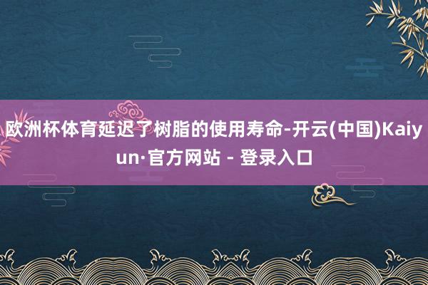 欧洲杯体育延迟了树脂的使用寿命-开云(中国)Kaiyun·官方网站 - 登录入口