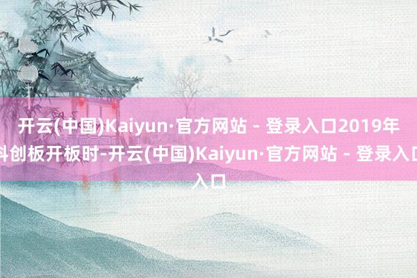开云(中国)Kaiyun·官方网站 - 登录入口2019年科创板开板时-开云(中国)Kaiyun·官方网站 - 登录入口