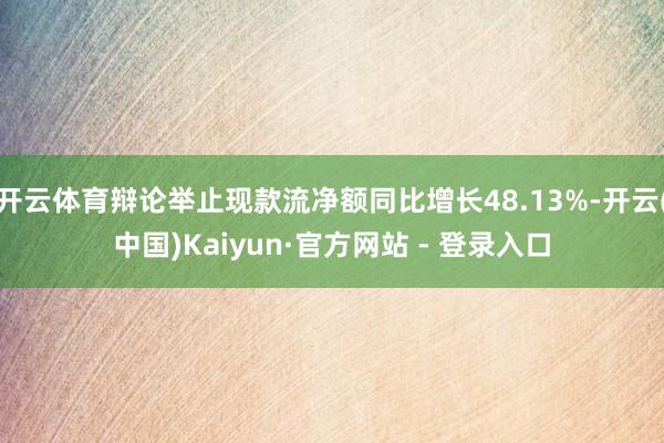 开云体育辩论举止现款流净额同比增长48.13%-开云(中国)Kaiyun·官方网站 - 登录入口