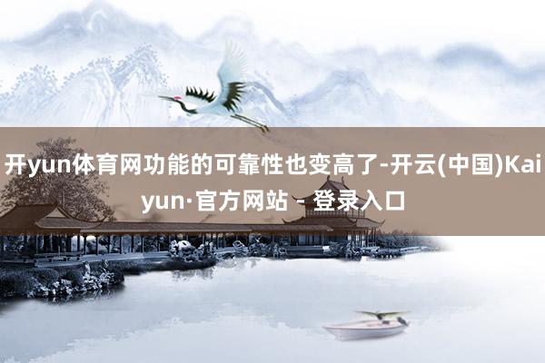 开yun体育网功能的可靠性也变高了-开云(中国)Kaiyun·官方网站 - 登录入口