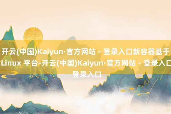开云(中国)Kaiyun·官方网站 - 登录入口新容器基于 Linux 平台-开云(中国)Kaiyun·官方网站 - 登录入口