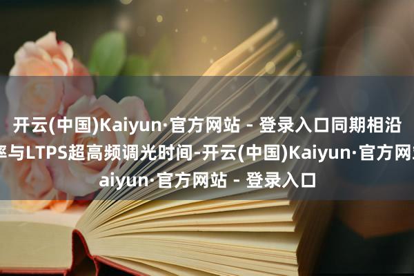 开云(中国)Kaiyun·官方网站 - 登录入口同期相沿120Hz刷新率与LTPS超高频调光时间-开云(中国)Kaiyun·官方网站 - 登录入口