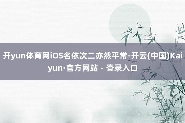开yun体育网iOS名依次二亦然平常-开云(中国)Kaiyun·官方网站 - 登录入口