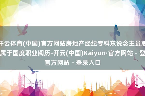 开云体育(中国)官方网站房地产经纪专科东说念主员职业阅历属于国度职业阅历-开云(中国)Kaiyun·官方网站 - 登录入口