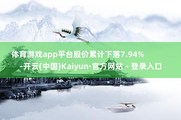 体育游戏app平台股价累计下落7.94%            -开云(中国)Kaiyun·官方网站 - 登录入口