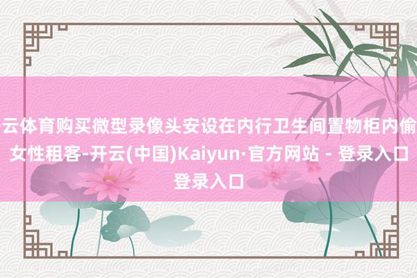 开云体育购买微型录像头安设在内行卫生间置物柜内偷拍女性租客-开云(中国)Kaiyun·官方网站 - 登录入口