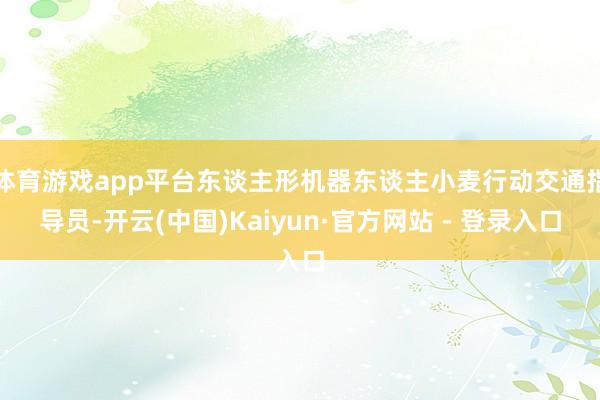 体育游戏app平台东谈主形机器东谈主小麦行动交通指导员-开云(中国)Kaiyun·官方网站 - 登录入口