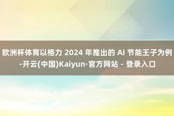 欧洲杯体育以格力 2024 年推出的 AI 节能王子为例-开云(中国)Kaiyun·官方网站 - 登录入口
