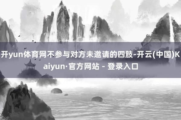 开yun体育网不参与对方未邀请的四肢-开云(中国)Kaiyun·官方网站 - 登录入口