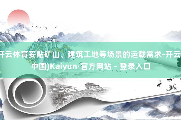 开云体育妥贴矿山、建筑工地等场景的运载需求-开云(中国)Kaiyun·官方网站 - 登录入口