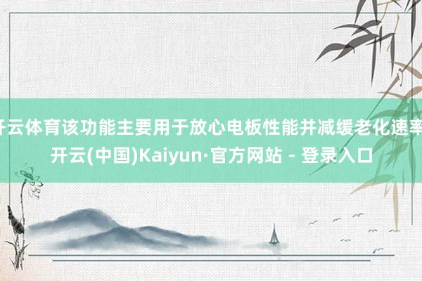 开云体育该功能主要用于放心电板性能并减缓老化速率-开云(中国)Kaiyun·官方网站 - 登录入口