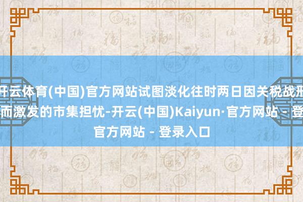 开云体育(中国)官方网站试图淡化往时两日因关税战形成耗损而激发的市集担忧-开云(中国)Kaiyun·官方网站 - 登录入口