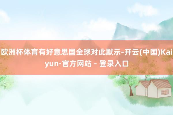 欧洲杯体育有好意思国全球对此默示-开云(中国)Kaiyun·官方网站 - 登录入口