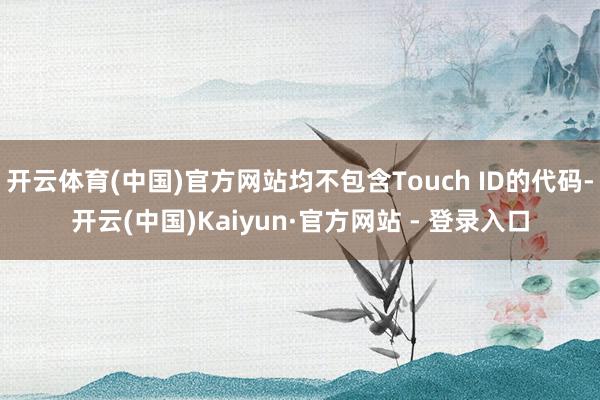 开云体育(中国)官方网站均不包含Touch ID的代码-开云(中国)Kaiyun·官方网站 - 登录入口