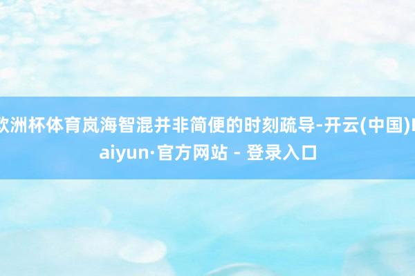 欧洲杯体育岚海智混并非简便的时刻疏导-开云(中国)Kaiyun·官方网站 - 登录入口