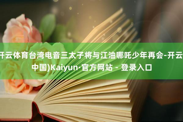 开云体育台湾电音三太子将与江油哪吒少年再会-开云(中国)Kaiyun·官方网站 - 登录入口