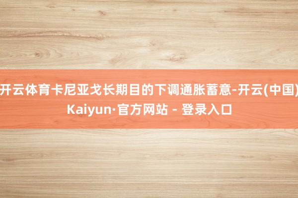 开云体育　　卡尼亚戈长期目的下调通胀蓄意-开云(中国)Kaiyun·官方网站 - 登录入口