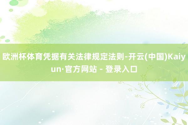 欧洲杯体育凭据有关法律规定法则-开云(中国)Kaiyun·官方网站 - 登录入口
