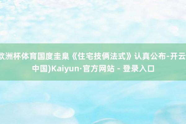 欧洲杯体育国度圭臬《住宅技俩法式》认真公布-开云(中国)Kaiyun·官方网站 - 登录入口