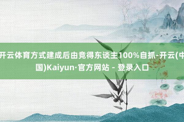 开云体育方式建成后由竞得东谈主100%自抓-开云(中国)Kaiyun·官方网站 - 登录入口