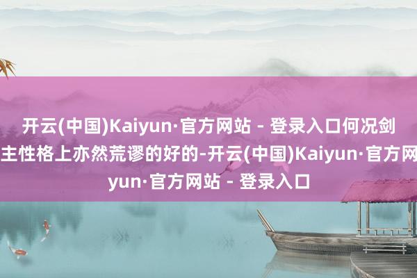 开云(中国)Kaiyun·官方网站 - 登录入口何况剑锋金命的东谈主性格上亦然荒谬的好的-开云(中国)Kaiyun·官方网站 - 登录入口