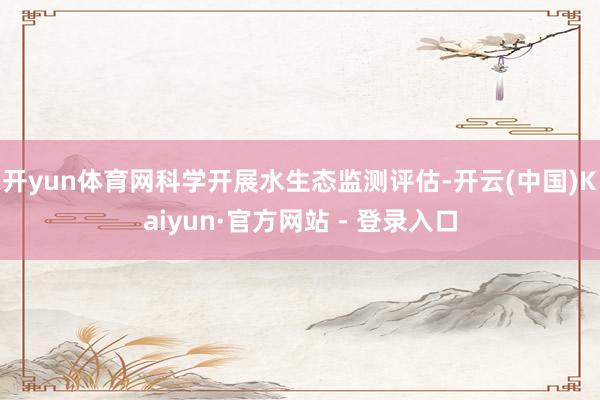 开yun体育网科学开展水生态监测评估-开云(中国)Kaiyun·官方网站 - 登录入口