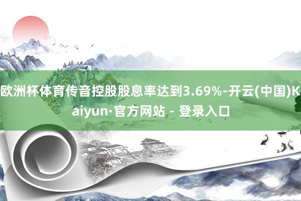 欧洲杯体育传音控股股息率达到3.69%-开云(中国)Kaiyun·官方网站 - 登录入口