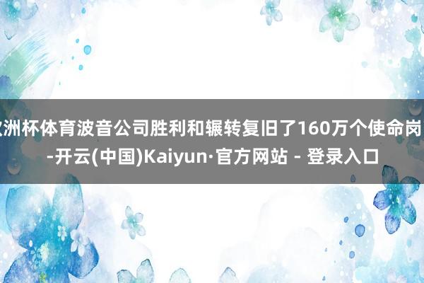 欧洲杯体育波音公司胜利和辗转复旧了160万个使命岗亭-开云(中国)Kaiyun·官方网站 - 登录入口