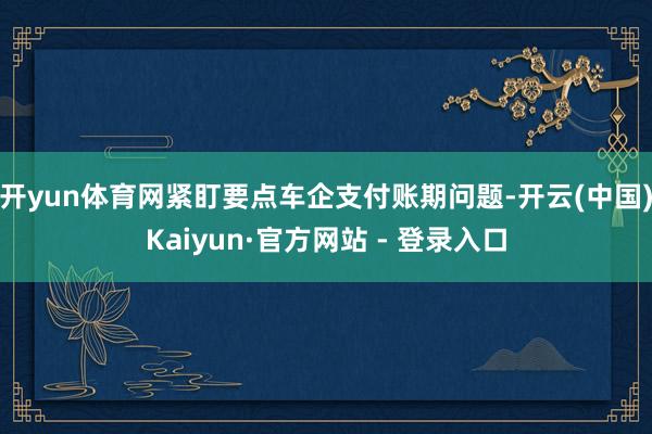 开yun体育网紧盯要点车企支付账期问题-开云(中国)Kaiyun·官方网站 - 登录入口
