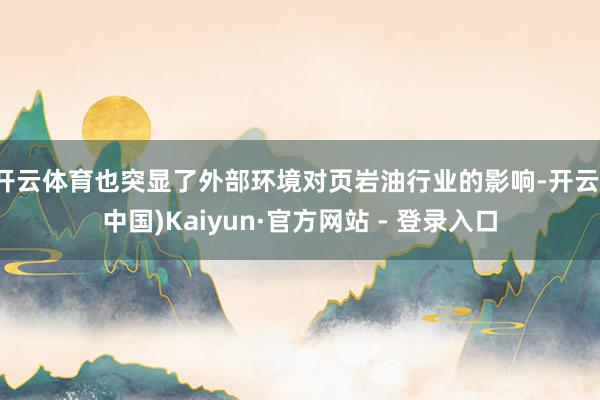开云体育也突显了外部环境对页岩油行业的影响-开云(中国)Kaiyun·官方网站 - 登录入口