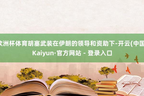 欧洲杯体育胡塞武装在伊朗的领导和资助下-开云(中国)Kaiyun·官方网站 - 登录入口