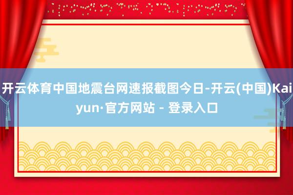开云体育中国地震台网速报截图今日-开云(中国)Kaiyun·官方网站 - 登录入口