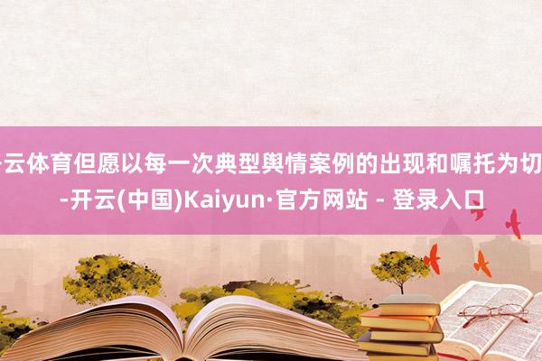 开云体育但愿以每一次典型舆情案例的出现和嘱托为切口-开云(中国)Kaiyun·官方网站 - 登录入口