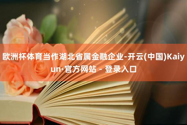 欧洲杯体育当作湖北省属金融企业-开云(中国)Kaiyun·官方网站 - 登录入口